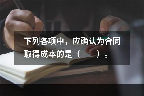 下列各项中，应确认为合同取得成本的是（　　）。