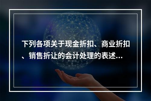 下列各项关于现金折扣、商业折扣、销售折让的会计处理的表述中，