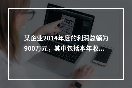 某企业2014年度的利润总额为900万元，其中包括本年收到的