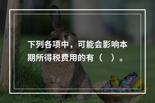 下列各项中，可能会影响本期所得税费用的有（　）。