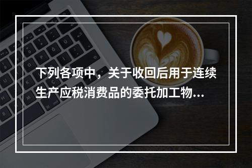 下列各项中，关于收回后用于连续生产应税消费品的委托加工物资