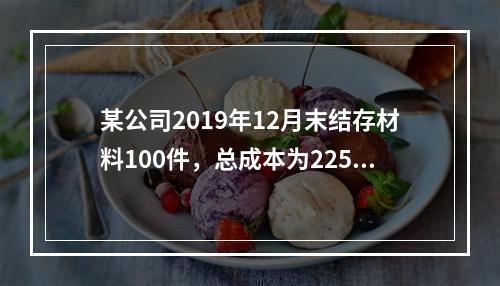 某公司2019年12月末结存材料100件，总成本为225万元