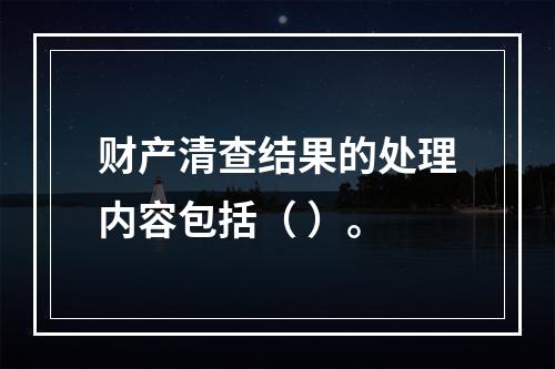 财产清查结果的处理内容包括（ ）。