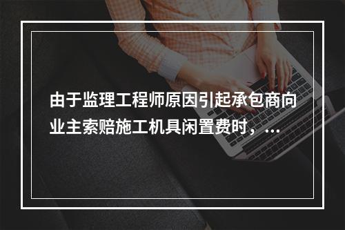 由于监理工程师原因引起承包商向业主索赔施工机具闲置费时，承包