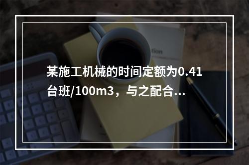 某施工机械的时间定额为0.41台班/100m3，与之配合的工