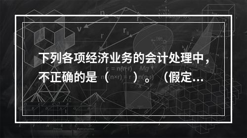 下列各项经济业务的会计处理中，不正确的是（　　）。（假定不考