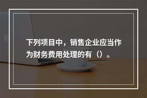 下列项目中，销售企业应当作为财务费用处理的有（）。