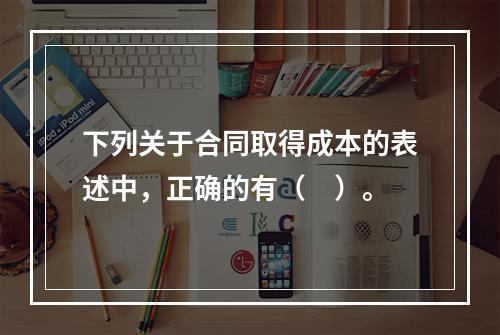 下列关于合同取得成本的表述中，正确的有（　）。