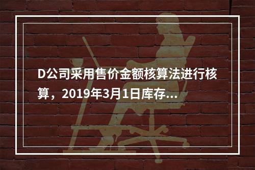 D公司采用售价金额核算法进行核算，2019年3月1日库存商品