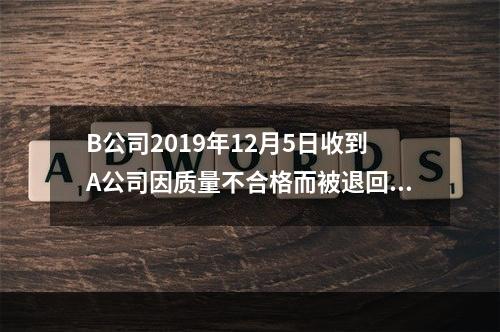 B公司2019年12月5日收到A公司因质量不合格而被退回的商