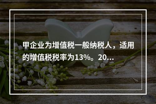 甲企业为增值税一般纳税人，适用的增值税税率为13%。2019