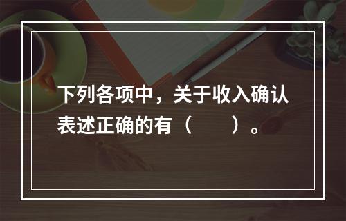 下列各项中，关于收入确认表述正确的有（　　）。