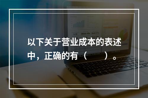 以下关于营业成本的表述中，正确的有（　　）。