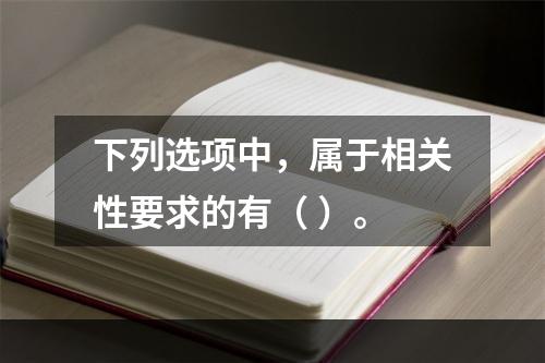 下列选项中，属于相关性要求的有（ ）。