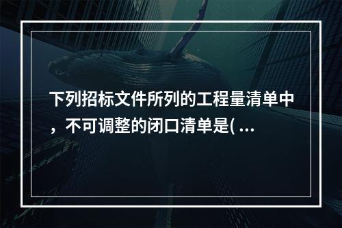 下列招标文件所列的工程量清单中，不可调整的闭口清单是( )。