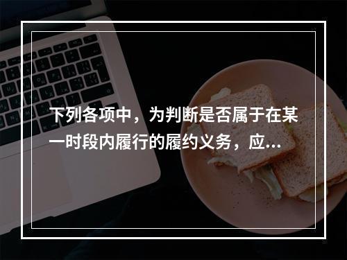 下列各项中，为判断是否属于在某一时段内履行的履约义务，应满足