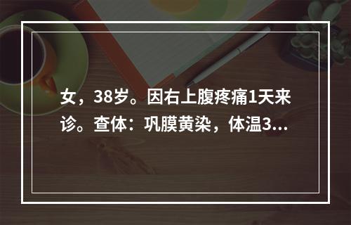 女，38岁。因右上腹疼痛1天来诊。查体：巩膜黄染，体温39.