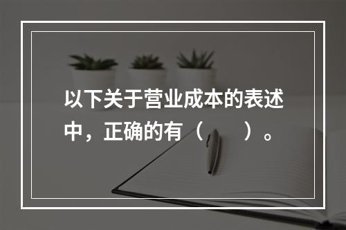 以下关于营业成本的表述中，正确的有（　　）。