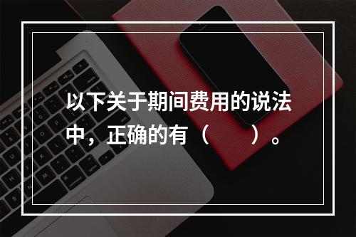 以下关于期间费用的说法中，正确的有（　　）。