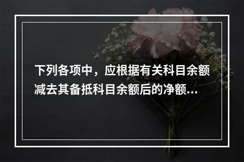 下列各项中，应根据有关科目余额减去其备抵科目余额后的净额填列