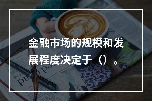 金融市场的规模和发展程度决定于（）。