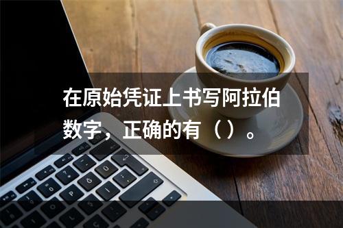 在原始凭证上书写阿拉伯数字，正确的有（ ）。