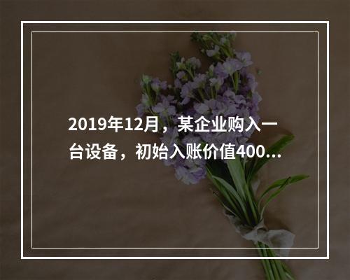 2019年12月，某企业购入一台设备，初始入账价值400万元