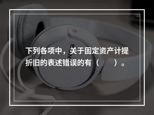 下列各项中，关于固定资产计提折旧的表述错误的有（　　）。