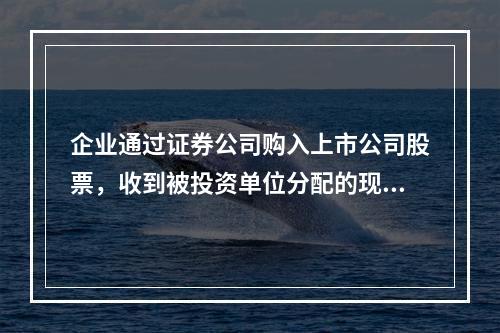 企业通过证券公司购入上市公司股票，收到被投资单位分配的现金股