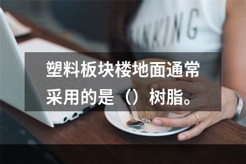 塑料板块楼地面通常采用的是（）树脂。