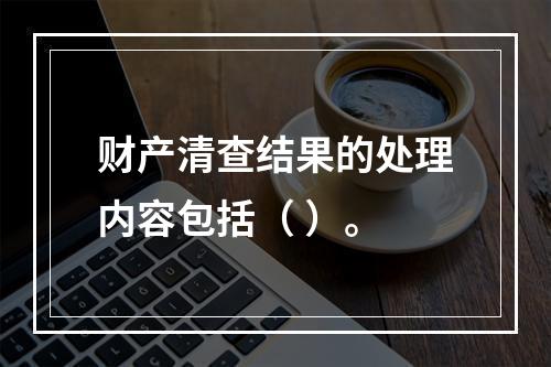 财产清查结果的处理内容包括（ ）。