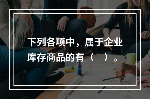 下列各项中，属于企业库存商品的有（　）。