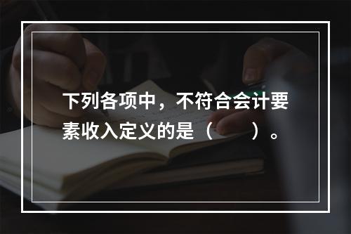 下列各项中，不符合会计要素收入定义的是（　　）。