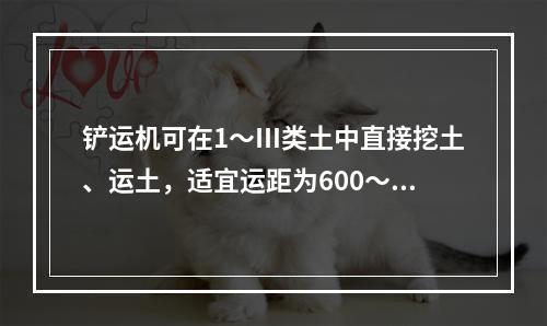 铲运机可在1～Ⅲ类土中直接挖土、运土，适宜运距为600～15