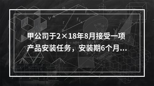 甲公司于2×18年8月接受一项产品安装任务，安装期6个月，合