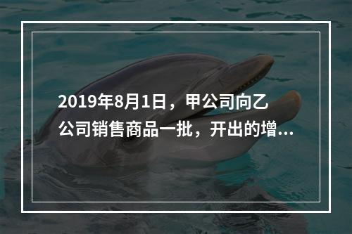 2019年8月1日，甲公司向乙公司销售商品一批，开出的增值税