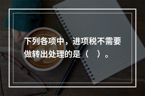 下列各项中，进项税不需要做转出处理的是（　）。