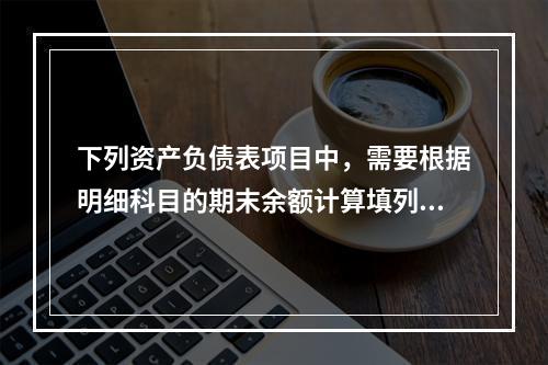 下列资产负债表项目中，需要根据明细科目的期末余额计算填列的有