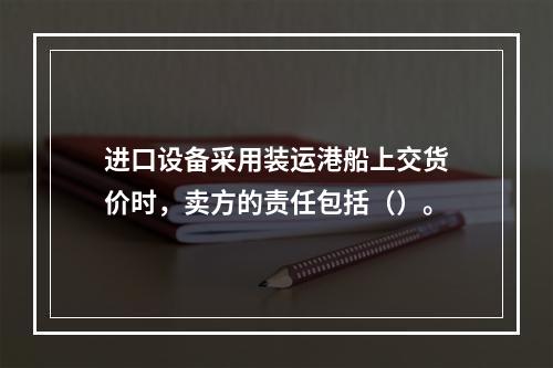 进口设备采用装运港船上交货价时，卖方的责任包括（）。