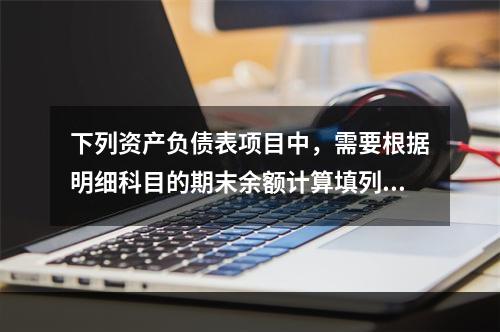 下列资产负债表项目中，需要根据明细科目的期末余额计算填列的有