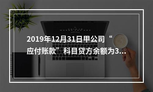 2019年12月31日甲公司“应付账款”科目贷方余额为300