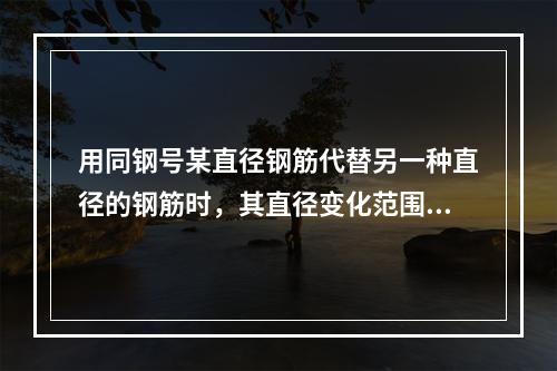 用同钢号某直径钢筋代替另一种直径的钢筋时，其直径变化范围不宜