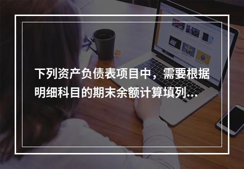 下列资产负债表项目中，需要根据明细科目的期末余额计算填列的有