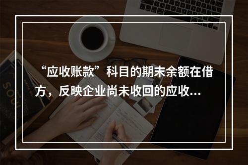 “应收账款”科目的期末余额在借方，反映企业尚未收回的应收账款