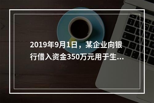 2019年9月1日，某企业向银行借入资金350万元用于生产经