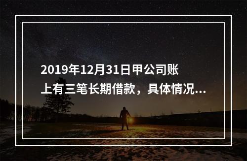 2019年12月31日甲公司账上有三笔长期借款，具体情况如下