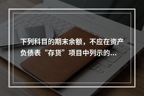 下列科目的期末余额，不应在资产负债表“存货”项目中列示的是（