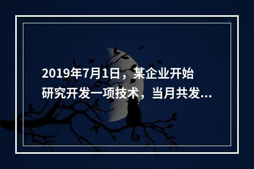 2019年7月1日，某企业开始研究开发一项技术，当月共发生研