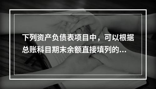 下列资产负债表项目中，可以根据总账科目期末余额直接填列的是（