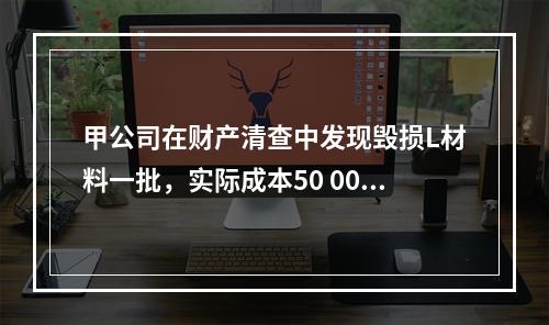 甲公司在财产清查中发现毁损L材料一批，实际成本50 000元